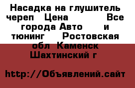 Насадка на глушитель череп › Цена ­ 8 000 - Все города Авто » GT и тюнинг   . Ростовская обл.,Каменск-Шахтинский г.